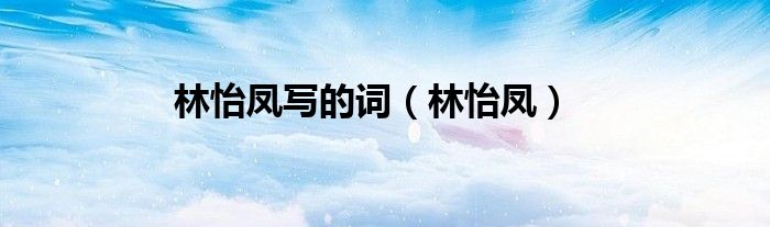 林怡凤写的词（林怡凤）