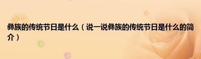 彝族的传统节日是什么（说一说彝族的传统节日是什么的简介）