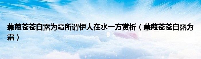 蒹葭苍苍白露为霜所谓伊人在水一方赏析（蒹葭苍苍白露为霜）