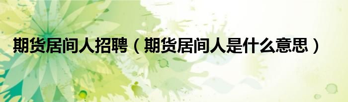 期货居间人招聘（期货居间人是什么意思）