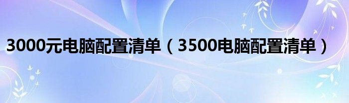 3000元电脑配置清单（3500电脑配置清单）