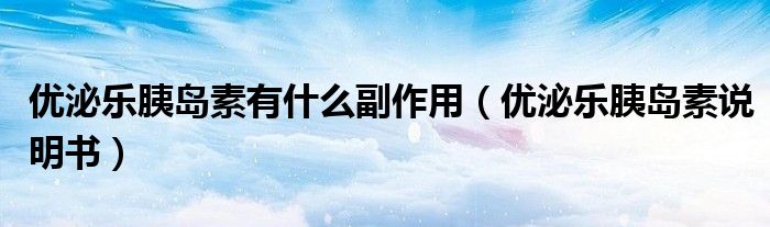 优泌乐胰岛素有什么副作用（优泌乐胰岛素说明书）