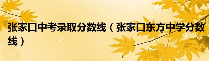 张家口中考录取分数线（张家口东方中学分数线）