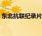 东北抗联纪录片全集播放（东北抗联纪录片）