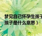 梦见自己怀孕生孩子是什么意思周公解梦（梦见自己怀孕生孩子是什么意思）