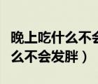 晚上吃什么不会发胖而且又能吃饱（晚上吃什么不会发胖）