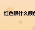 红色跟什么颜色配（红色跟什么颜色最搭）