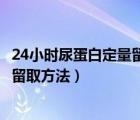 24小时尿蛋白定量留取方法及注意事项（24小时尿蛋白定量留取方法）