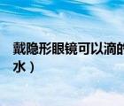戴隐形眼镜可以滴的眼药水是哪些（戴隐形眼镜可以滴眼药水）