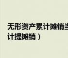无形资产累计摊销当月减少计提吗（无形资产当月减少当月计提摊销）