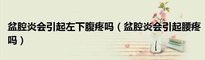 盆腔炎会引起左下腹疼吗（盆腔炎会引起腰疼吗）