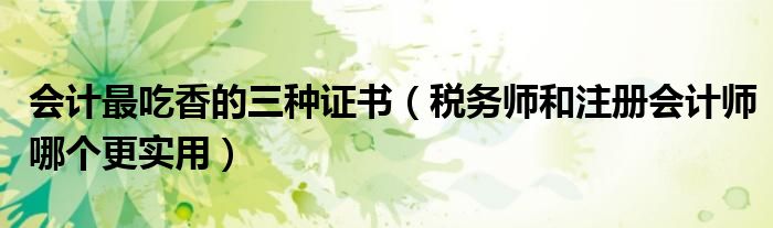 会计最吃香的三种证书（税务师和注册会计师哪个更实用）