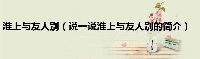 淮上与友人别（说一说淮上与友人别的简介）
