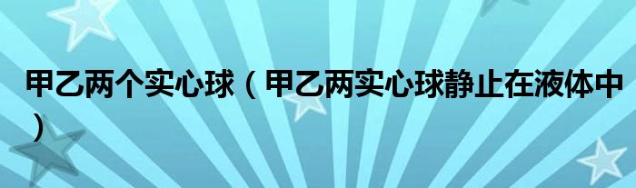 甲乙两个实心球（甲乙两实心球静止在液体中）
