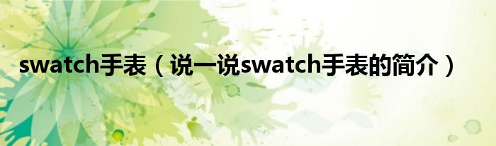 swatch手表（说一说swatch手表的简介）