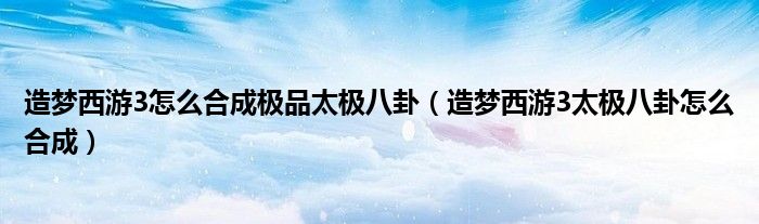 造梦西游3怎么合成极品太极八卦（造梦西游3太极八卦怎么合成）