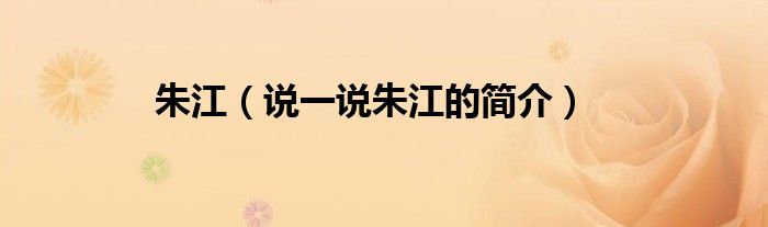 朱江（说一说朱江的简介）