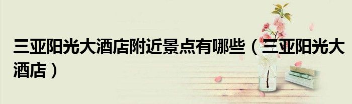 三亚阳光大酒店附近景点有哪些（三亚阳光大酒店）