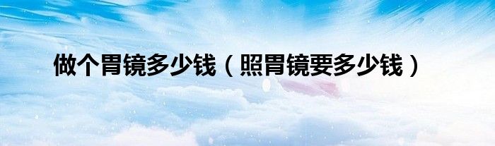 做个胃镜多少钱（照胃镜要多少钱）