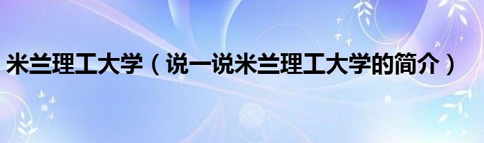米兰理工大学（说一说米兰理工大学的简介）