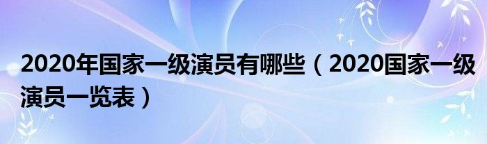 2020年国家一级演员有哪些（2020国家一级演员一览表）