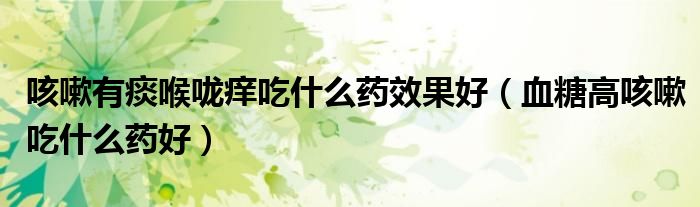 咳嗽有痰喉咙痒吃什么药效果好（血糖高咳嗽吃什么药好）
