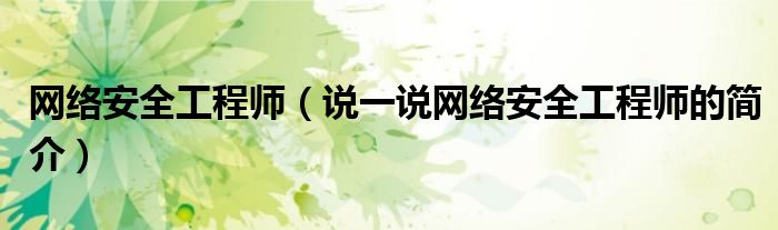 网络安全工程师（说一说网络安全工程师的简介）