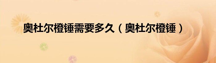奥杜尔橙锤需要多久（奥杜尔橙锤）