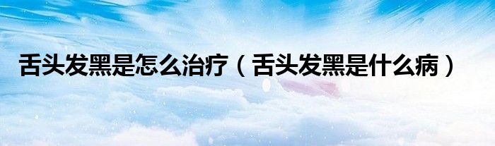 舌头发黑是怎么治疗（舌头发黑是什么病）
