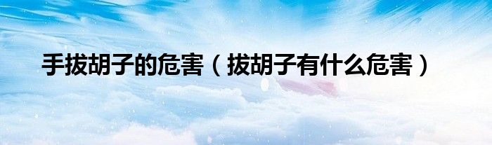 手拔胡子的危害（拔胡子有什么危害）