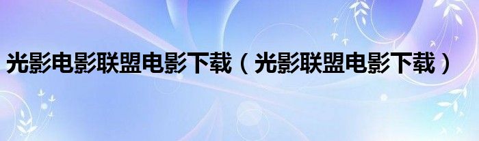 光影电影联盟电影下载（光影联盟电影下载）