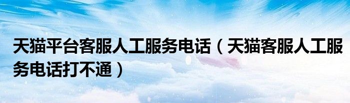 天猫平台客服人工服务电话（天猫客服人工服务电话打不通）