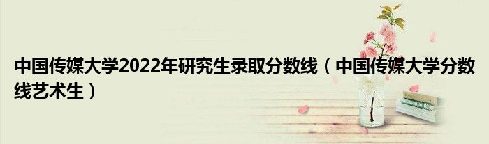 中国传媒大学2022年研究生录取分数线（中国传媒大学分数线艺术生）
