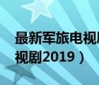 最新军旅电视剧2019在线观看（最新军旅电视剧2019）