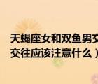 天蝎座女和双鱼男交往应该注意什么呢（天蝎座女和双鱼男交往应该注意什么）