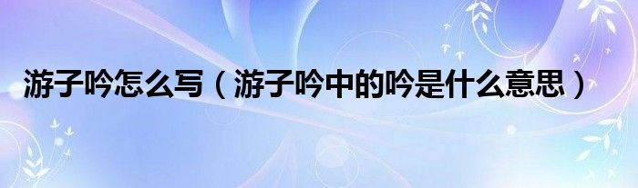 游子吟怎么写（游子吟中的吟是什么意思）