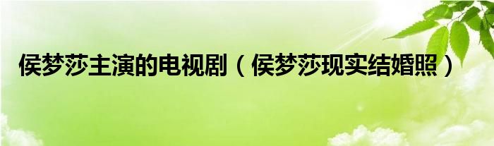 侯梦莎主演的电视剧（侯梦莎现实结婚照）