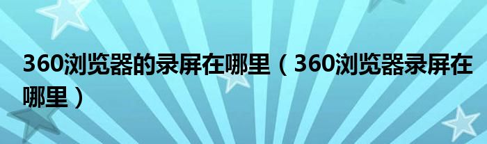 360浏览器的录屏在哪里（360浏览器录屏在哪里）