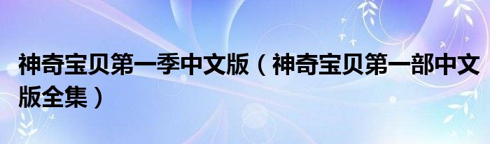 神奇宝贝第一季中文版（神奇宝贝第一部中文版全集）