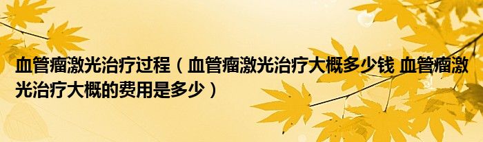 血管瘤激光治疗过程（血管瘤激光治疗大概多少钱 血管瘤激光治疗大概的费用是多少）