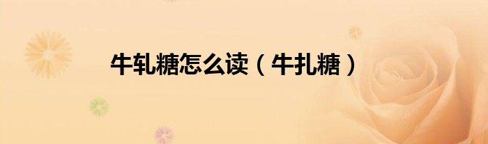 牛轧糖怎么读（牛扎糖）