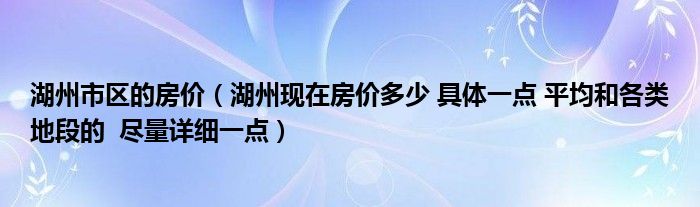 湖州市区的房价（湖州现在房价多少 具体一点 平均和各类地段的  尽量详细一点）