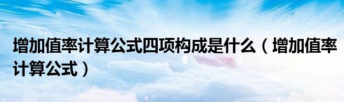 增加值率计算公式四项构成是什么（增加值率计算公式）