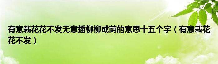 有意栽花花不发无意插柳柳成荫的意思十五个字（有意栽花花不发）