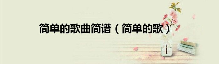 简单的歌曲简谱（简单的歌）