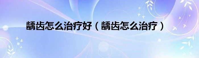 龋齿怎么治疗好（龋齿怎么治疗）
