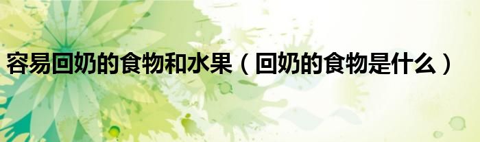 容易回奶的食物和水果（回奶的食物是什么）