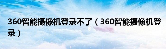 360智能摄像机登录不了（360智能摄像机登录）