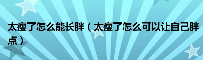 太瘦了怎么能长胖（太瘦了怎么可以让自己胖点）