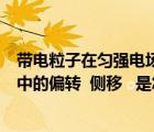 带电粒子在匀强电场中的运动偏转角（带电粒子在匀强电场中的偏转  侧移   是怎样的运动 我在预   _360）